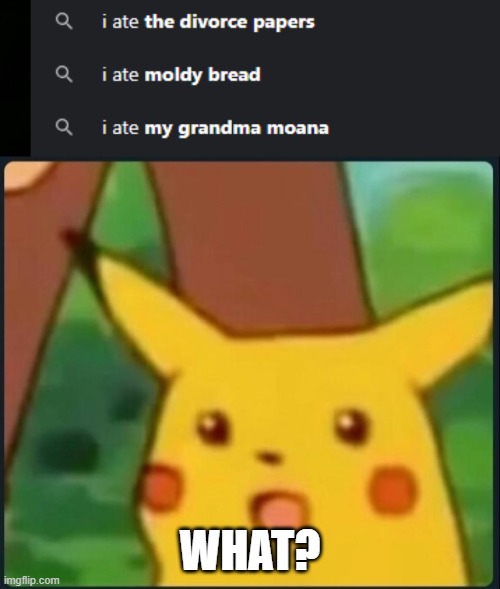 What the? | WHAT? | image tagged in surprised pikachu,confused,that is a thing people search,ok then,didn't exspect to see that | made w/ Imgflip meme maker