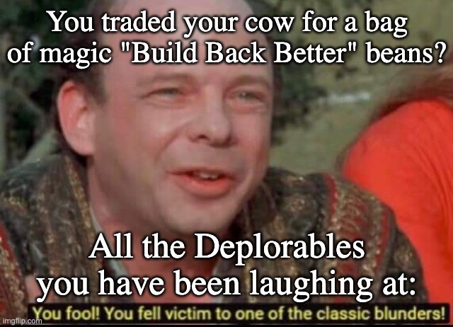 Magic Beans | You traded your cow for a bag of magic "Build Back Better" beans? All the Deplorables you have been laughing at: | image tagged in you fool you fell victim to one of the classic blunders,magic beans,fell for it,too stupid to live | made w/ Imgflip meme maker