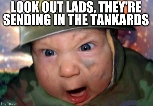 soldier baby | LOOK OUT LADS, THEY'RE SENDING IN THE TANKARDS | image tagged in soldier baby | made w/ Imgflip meme maker