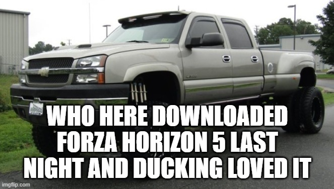 i even made a video to pay respect to FH4 | WHO HERE DOWNLOADED FORZA HORIZON 5 LAST NIGHT AND DUCKING LOVED IT | image tagged in cateye chevy | made w/ Imgflip meme maker