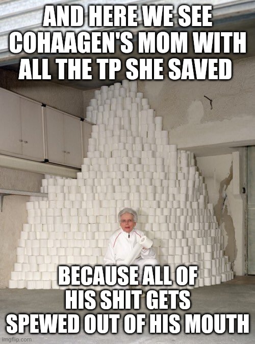 mountain of toilet paper | AND HERE WE SEE COHAAGEN'S MOM WITH ALL THE TP SHE SAVED BECAUSE ALL OF HIS SHIT GETS SPEWED OUT OF HIS MOUTH | image tagged in mountain of toilet paper | made w/ Imgflip meme maker