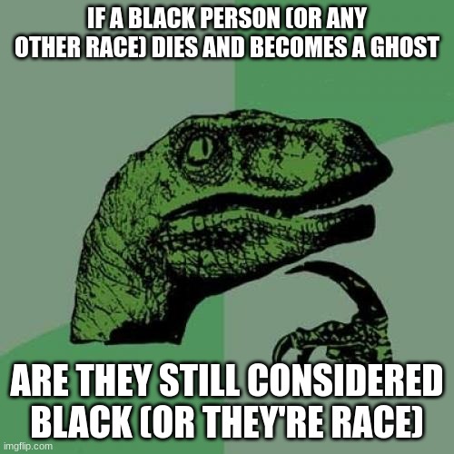 Philosoraptor Meme | IF A BLACK PERSON (OR ANY OTHER RACE) DIES AND BECOMES A GHOST; ARE THEY STILL CONSIDERED BLACK (OR THEY'RE RACE) | image tagged in memes,philosoraptor | made w/ Imgflip meme maker