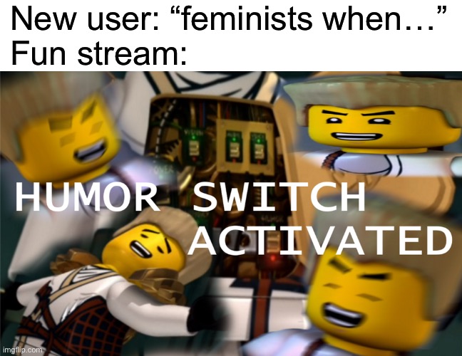 Humor Switch Activated | New user: “feminists when…”
Fun stream: | image tagged in humor switch activated | made w/ Imgflip meme maker