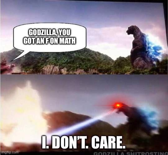 Godzilla Hates X | GODZILLA, YOU GOT AN F ON MATH; I. DON’T. CARE. | image tagged in godzilla hates x | made w/ Imgflip meme maker