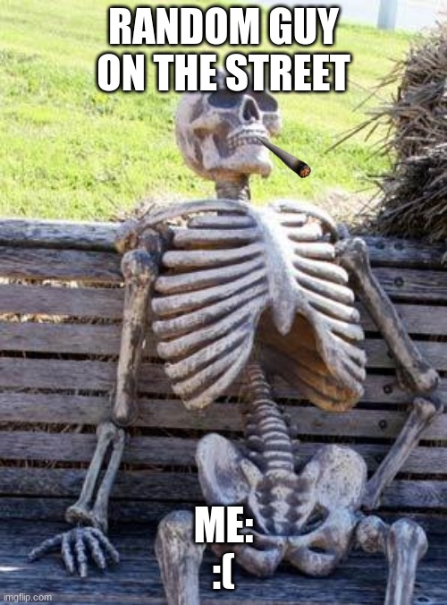 Waiting Skeleton | RANDOM GUY ON THE STREET; ME:
:( | image tagged in memes,waiting skeleton | made w/ Imgflip meme maker