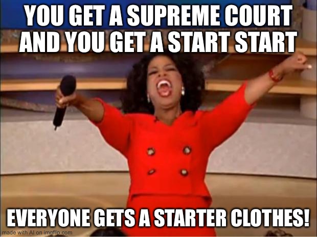 AI generated meme. | YOU GET A SUPREME COURT AND YOU GET A START START; EVERYONE GETS A STARTER CLOTHES! | image tagged in memes,oprah you get a | made w/ Imgflip meme maker