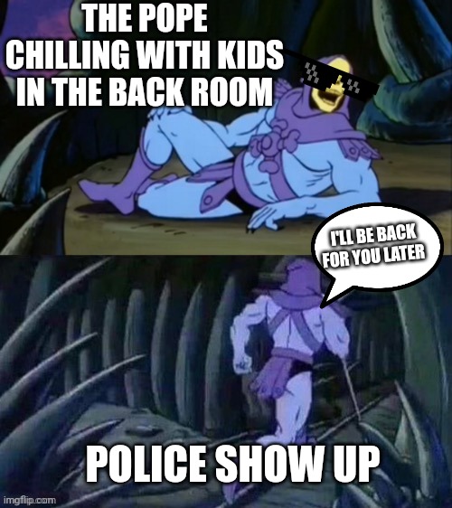 Skeletor disturbing facts | THE POPE CHILLING WITH KIDS IN THE BACK ROOM; I'LL BE BACK FOR YOU LATER; POLICE SHOW UP | image tagged in skeletor disturbing facts | made w/ Imgflip meme maker