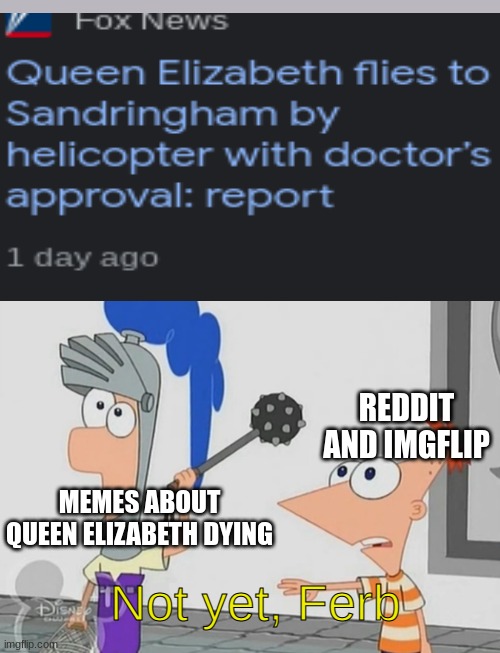 is she dying though- |  REDDIT AND IMGFLIP; MEMES ABOUT QUEEN ELIZABETH DYING; Not yet, Ferb | image tagged in not yet ferb,funny,queen elizabeth | made w/ Imgflip meme maker