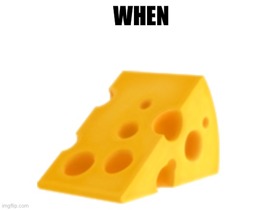 when | WHEN; 🧀 | image tagged in when | made w/ Imgflip meme maker