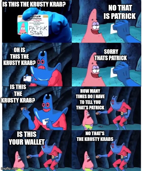 patrick not my wallet | NO THAT IS PATRICK; IS THIS THE KRUSTY KRAB? SORRY THATS PATRICK; OH IS THIS THE KRUSTY KRAB? IS THIS THE KRUSTY KRAB? HOW MANY TIMES DO I HAVE TO TELL YOU THAT'S PATRICK; NO THAT'S THE KRUSTY KRABS; IS THIS YOUR WALLET | image tagged in patrick not my wallet | made w/ Imgflip meme maker