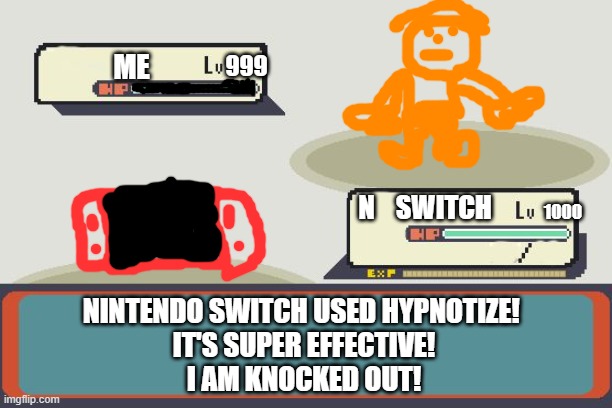 It worked! |  ME; 999; 1000; N    SWITCH; NINTENDO SWITCH USED HYPNOTIZE! 
IT'S SUPER EFFECTIVE!
I AM KNOCKED OUT! | image tagged in pokemon battle | made w/ Imgflip meme maker
