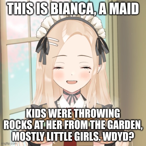 I am really bored and had no ideas except this, so- | THIS IS BIANCA, A MAID; KIDS WERE THROWING ROCKS AT HER FROM THE GARDEN, MOSTLY LITTLE GIRLS. WDYD? | made w/ Imgflip meme maker