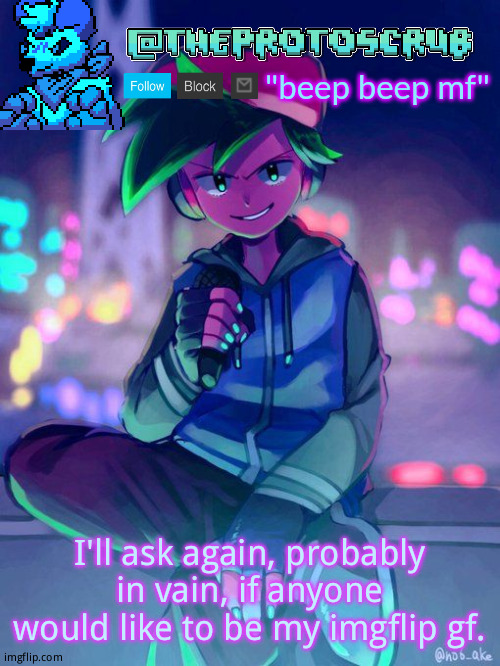 Tbh im thinking about asking kawaii (im 14 so it's fine) | I'll ask again, probably in vain, if anyone would like to be my imgflip gf. | image tagged in theprotogen-scrubhybridwhoasked neo boyfriend announcement | made w/ Imgflip meme maker