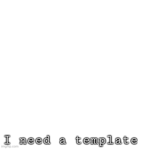 Blank Transparent Square | I need a template | image tagged in memes,blank transparent square | made w/ Imgflip meme maker