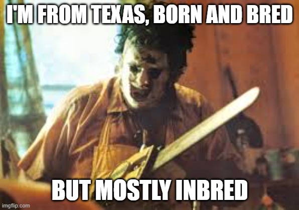 texas | I'M FROM TEXAS, BORN AND BRED; BUT MOSTLY INBRED | image tagged in texas chainsaw,texas,texas chainsaw massacre,inbred,funny | made w/ Imgflip meme maker