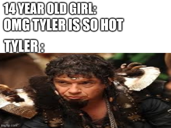 tyler leodagan | OMG TYLER IS SO HOT; 14 YEAR OLD GIRL:; TYLER : | image tagged in hairstyle,tyler,memes | made w/ Imgflip meme maker