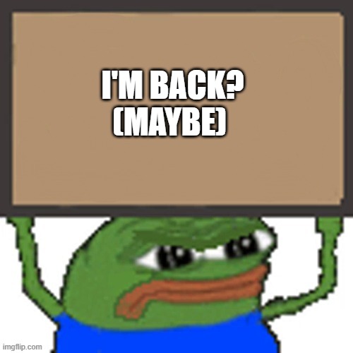 hey | I'M BACK? (MAYBE) | image tagged in pepe sign | made w/ Imgflip meme maker