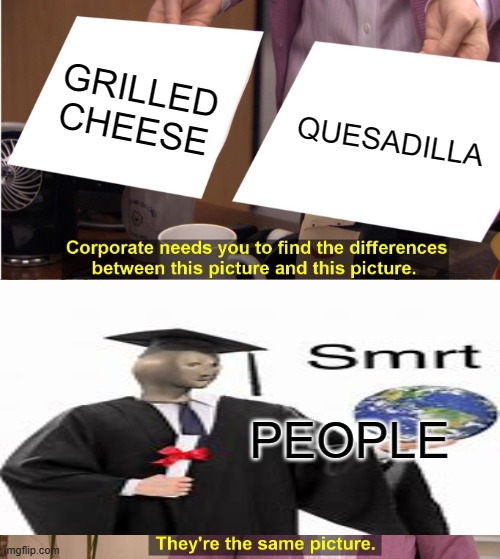 smrt | GRILLED CHEESE; QUESADILLA; PEOPLE | image tagged in memes,they're the same picture,smrt | made w/ Imgflip meme maker
