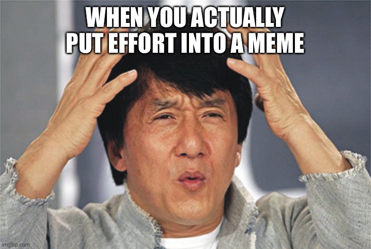 Effort? | WHEN YOU ACTUALLY PUT EFFORT INTO A MEME | image tagged in jackie chan confused,why,why am i doing this | made w/ Imgflip meme maker