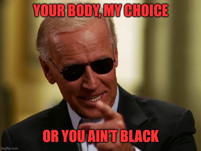 Cool Joe Biden | YOUR BODY, MY CHOICE OR YOU AIN’T BLACK | image tagged in cool joe biden | made w/ Imgflip meme maker