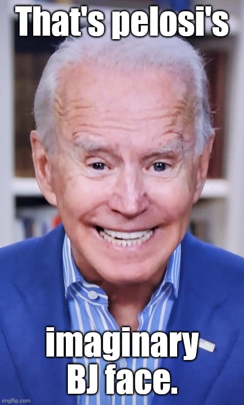Senile, snickering obiden says | That's pelosi's imaginary BJ face. | image tagged in senile snickering obiden says | made w/ Imgflip meme maker