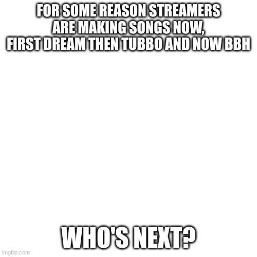 I will follow anyone who gets it right | FOR SOME REASON STREAMERS ARE MAKING SONGS NOW, FIRST DREAM THEN TUBBO AND NOW BBH; WHO'S NEXT? | image tagged in memes,blank transparent square | made w/ Imgflip meme maker