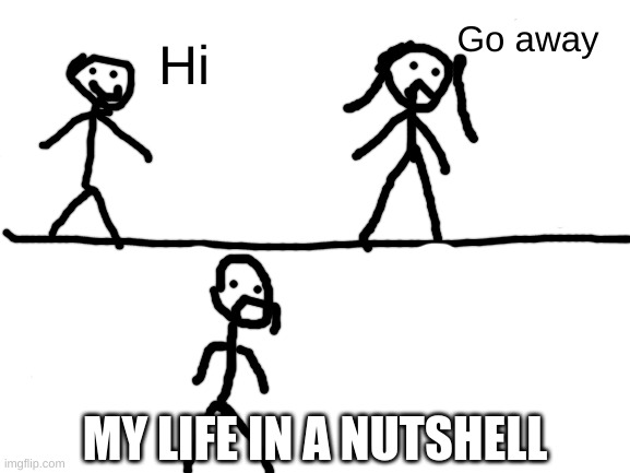 I drew this in imgflip | Go away; Hi; MY LIFE IN A NUTSHELL | image tagged in blank white template | made w/ Imgflip meme maker