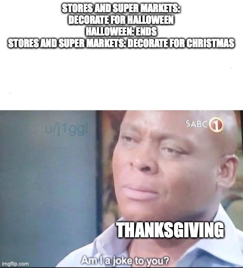 am I a joke to you | STORES AND SUPER MARKETS: DECORATE FOR HALLOWEEN
HALLOWEEN: ENDS
STORES AND SUPER MARKETS: DECORATE FOR CHRISTMAS; THANKSGIVING | image tagged in am i a joke to you | made w/ Imgflip meme maker