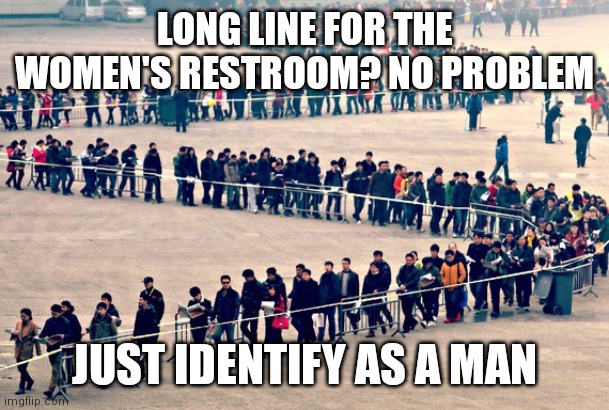 Lyfk Hak | LONG LINE FOR THE WOMEN'S RESTROOM? NO PROBLEM; JUST IDENTIFY AS A MAN | image tagged in long line | made w/ Imgflip meme maker