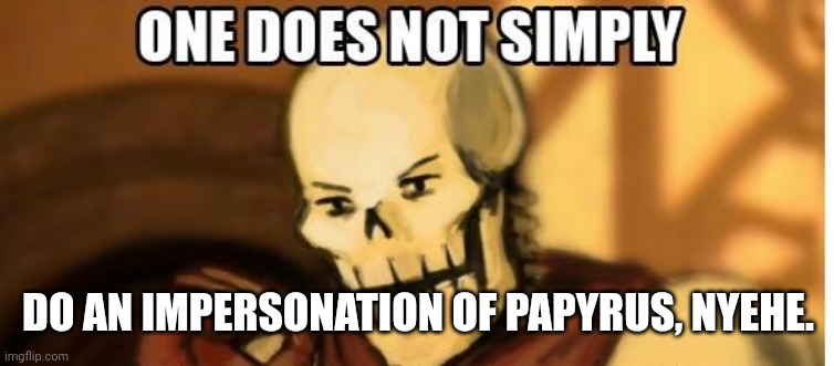 papyrus one does not simply | DO AN IMPERSONATION OF PAPYRUS, NYEHE. | image tagged in papyrus one does not simply | made w/ Imgflip meme maker