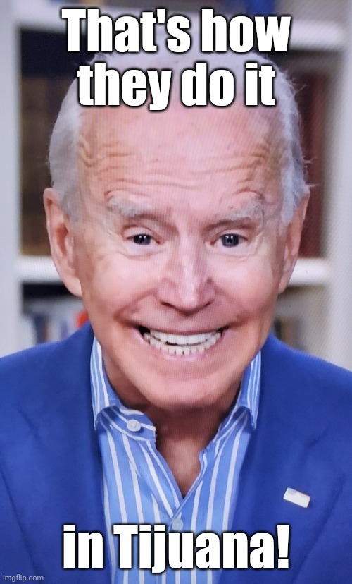 Senile, snickering obiden says | That's how
they do it in Tijuana! | image tagged in senile snickering obiden says | made w/ Imgflip meme maker