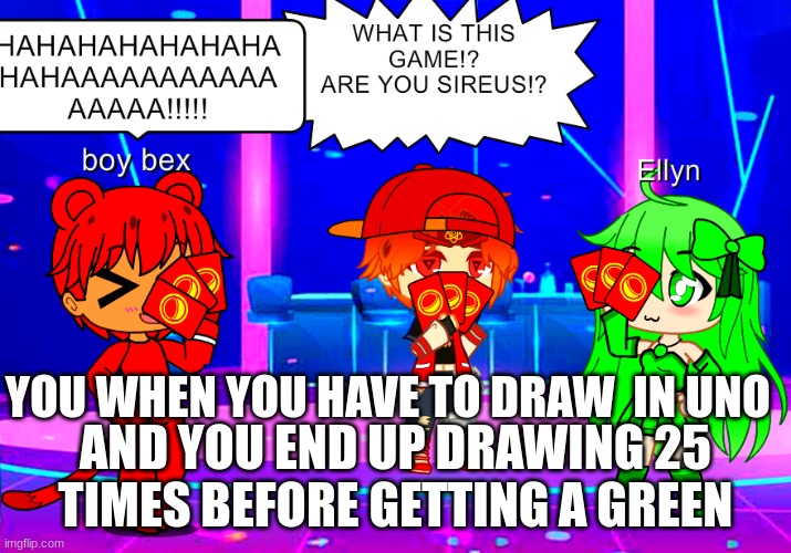 gatcha uno meme (i created boy bex so you can make fan art but NO RULE 34!!!!!!!!) | YOU WHEN YOU HAVE TO DRAW  IN UNO; AND YOU END UP DRAWING 25 TIMES BEFORE GETTING A GREEN | image tagged in funny memes | made w/ Imgflip meme maker