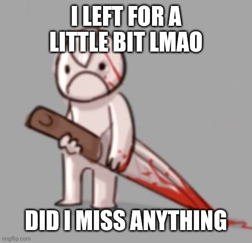 Little Man murders someone | I LEFT FOR A LITTLE BIT LMAO; DID I MISS ANYTHING | image tagged in little man murders someone | made w/ Imgflip meme maker