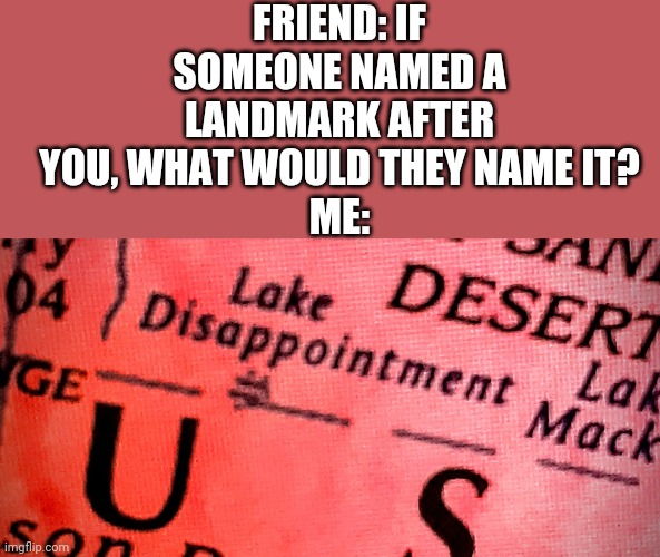 Wonder who named it that... and why | FRIEND: IF SOMEONE NAMED A LANDMARK AFTER YOU, WHAT WOULD THEY NAME IT?
ME: | image tagged in lake disappointment,funny memes,funny,memes | made w/ Imgflip meme maker