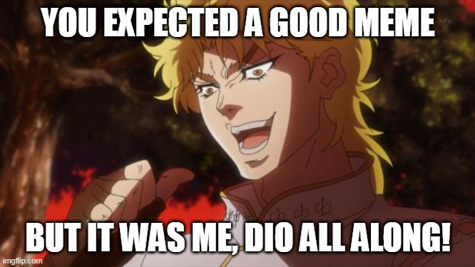 Funny meme |  YOU EXPECTED A GOOD MEME; BUT IT WAS ME, DIO ALL ALONG! | image tagged in but it was me dio | made w/ Imgflip meme maker