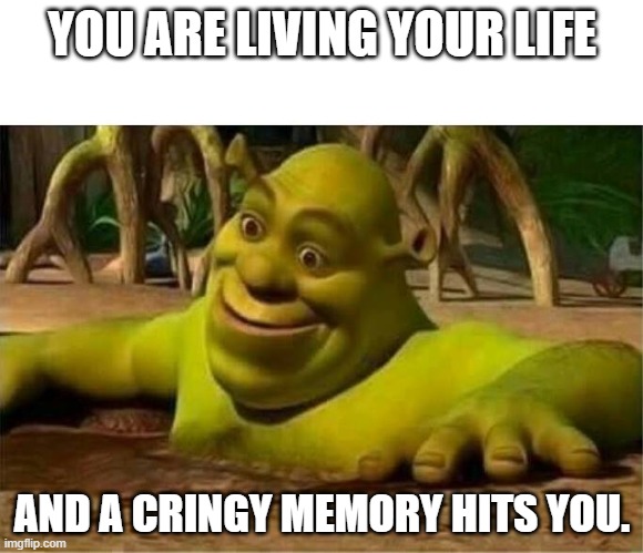 shrek | YOU ARE LIVING YOUR LIFE; AND A CRINGY MEMORY HITS YOU. | image tagged in shrek | made w/ Imgflip meme maker