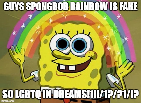 Imagination Spongebob Meme | GUYS SPONGBOB RAINBOW IS FAKE; SO LGBTQ IN DREAMS!1!!/1?/?1/!? | image tagged in memes,imagination spongebob | made w/ Imgflip meme maker
