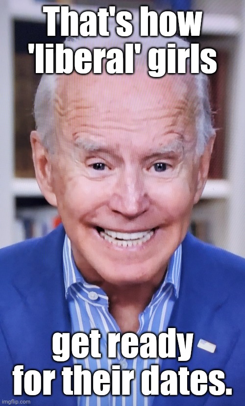 Senile, snickering obiden says | That's how 'liberal' girls get ready for their dates. | image tagged in senile snickering obiden says | made w/ Imgflip meme maker