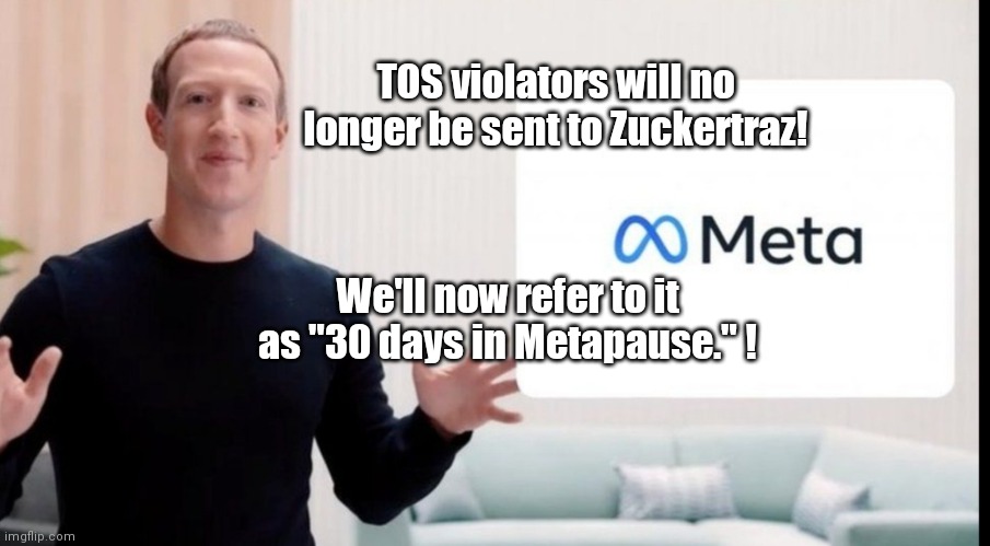 Metapause | TOS violators will no longer be sent to Zuckertraz! We'll now refer to it as "30 days in Metapause." ! | image tagged in funny | made w/ Imgflip meme maker