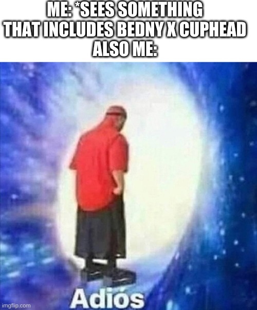 Adios | ME: *SEES SOMETHING THAT INCLUDES BEDNY X CUPHEAD
ALSO ME: | image tagged in adios | made w/ Imgflip meme maker