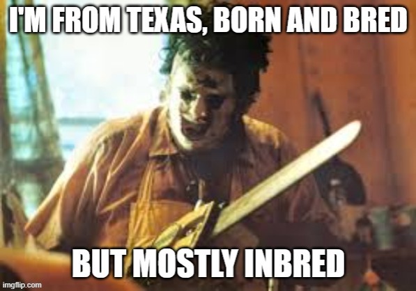 ... lol | image tagged in texas,texas chainsaw massacre,inbred,funny memes,lol,funny | made w/ Imgflip meme maker