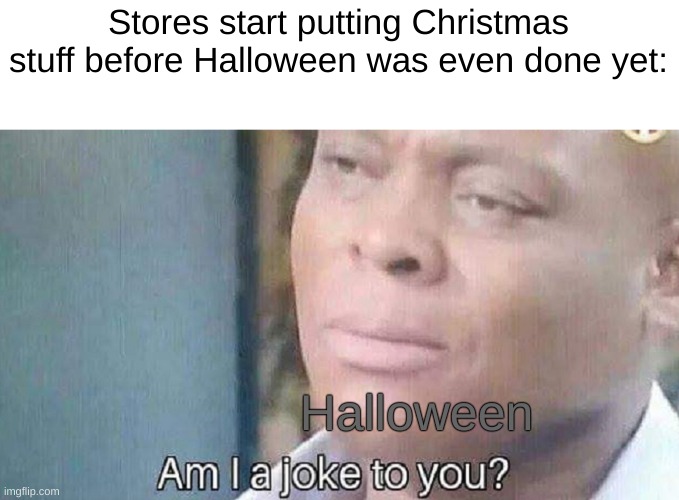 Stores start putting Christmas stuff before Halloween was even done yet:; Halloween | image tagged in am i a joke to you,oh wow are you actually reading these tags,your mom | made w/ Imgflip meme maker