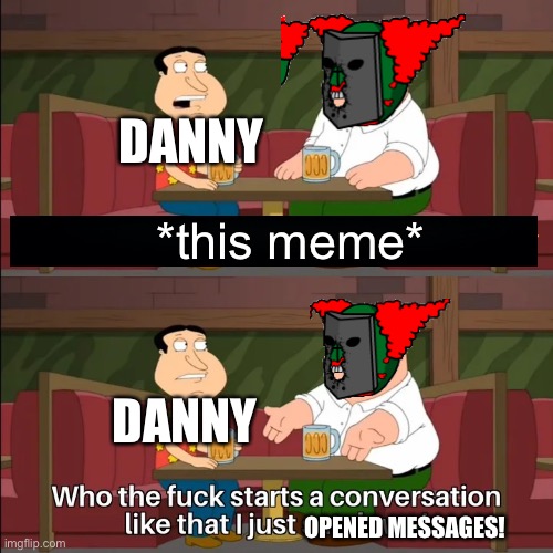 Who the f**k starts a conversation like that I just sat down! | *this meme* DANNY DANNY OPENED MESSAGES! | image tagged in who the f k starts a conversation like that i just sat down | made w/ Imgflip meme maker