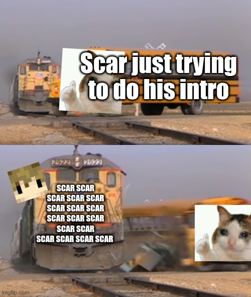 Grian be like |  Scar just trying to do his intro; SCAR SCAR SCAR SCAR SCAR SCAR SCAR SCAR SCAR SCAR SCAR SCAR SCAR SCAR SCAR SCAR SCAR | image tagged in a train hitting a school bus | made w/ Imgflip meme maker