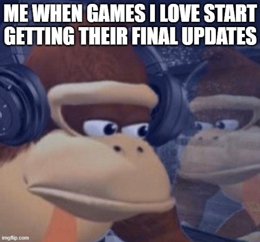 this is actually one of the most depressing things for a gamer | ME WHEN GAMES I LOVE START GETTING THEIR FINAL UPDATES | image tagged in sad donkey kong | made w/ Imgflip meme maker