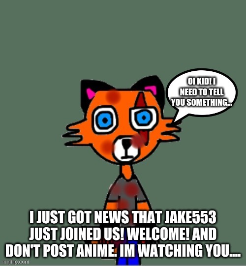 welcome bro! | I JUST GOT NEWS THAT JAKE553 JUST JOINED US! WELCOME! AND DON'T POST ANIME. IM WATCHING YOU.... | image tagged in e | made w/ Imgflip meme maker