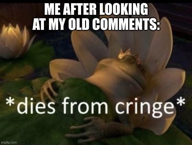 7 year old grammer with me trying to be "dank" | ME AFTER LOOKING AT MY OLD COMMENTS: | image tagged in dies from cringe | made w/ Imgflip meme maker