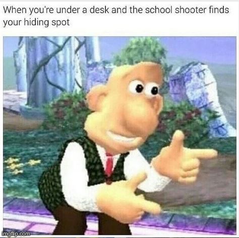 Looks like I’m dead | image tagged in memes,funny,dark humor,lmao,oop,school shooter | made w/ Imgflip meme maker