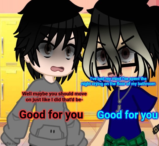 I've lost my mind I've spent the night crying on the floor of my bathroom; Well maybe you should move on just like I did that'd be-; Good for you; Good for you | made w/ Imgflip meme maker