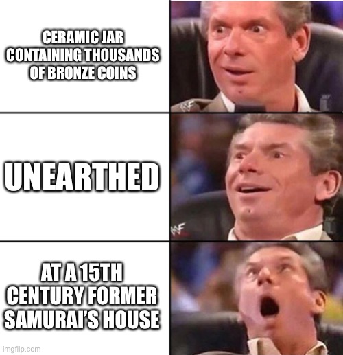 Vince McMahon | CERAMIC JAR CONTAINING THOUSANDS OF BRONZE COINS; UNEARTHED; AT A 15TH CENTURY FORMER SAMURAI’S HOUSE | image tagged in vince mcmahon | made w/ Imgflip meme maker